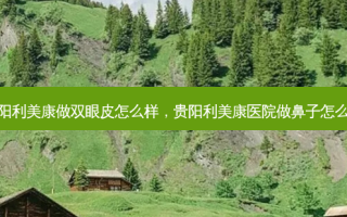 贵阳利美康做双眼皮怎么样，贵阳利美康医院做鼻子怎么样