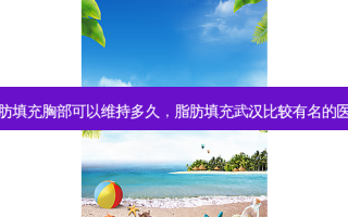 脂肪填充胸部可以维持多久，脂肪填充武汉比较有名的医生
