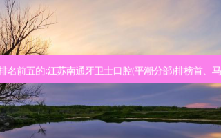 国内齿科外科齿科医院排名前五的:江苏南通牙卫士口腔(平潮分部)排榜首、马鞍山鑫马口腔医院第二!