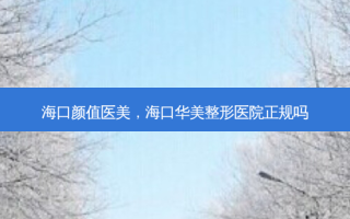 海口颜值医美，海口华美整形医院正规吗