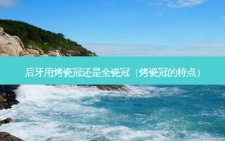 后牙用烤瓷冠还是全瓷冠（烤瓷冠的特点）