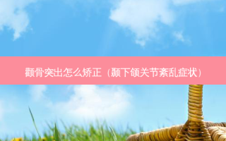 颧骨突出怎么矫正（颞下颌关节紊乱症状）