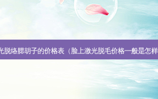 激光脱络腮胡子的价格表（脸上激光脱毛价格一般是怎样的）