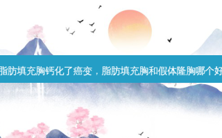 脂肪填充胸钙化了癌变，脂肪填充胸和假体隆胸哪个好