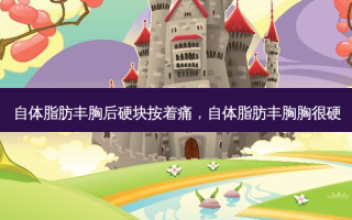 自体脂肪丰胸后硬块按着痛，自体脂肪丰胸胸很硬