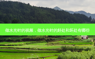 做水光针的视频，做水光针的好处和坏处有哪些