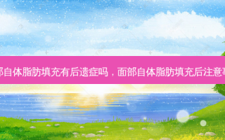 面部自体脂肪填充有后遗症吗，面部自体脂肪填充后注意事项