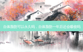 自体脂肪可以永久吗，自体脂肪一年后还会吸收吗