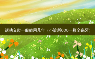 活动义齿一般能用几年（小诊所600一颗全瓷牙）