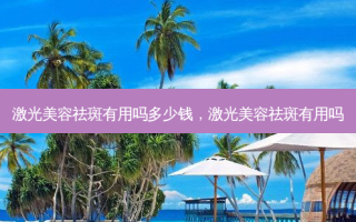 激光美容祛斑有用吗多少钱，激光美容祛斑有用吗