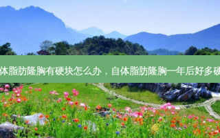 自体脂肪隆胸有硬块怎么办，自体脂肪隆胸一年后好多硬块