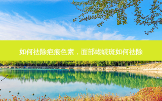 如何祛除疤痕色素，面部蝴蝶斑如何祛除