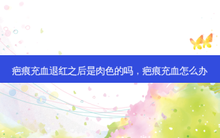 疤痕充血退红之后是肉色的吗，疤痕充血怎么办