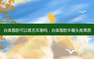自体脂肪可以填充耳垂吗，自体脂肪丰额头效果图