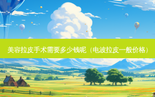 美容拉皮手术需要多少钱呢（电波拉皮一般价格）