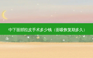 中下面部拉皮手术多少钱（面吸恢复期多久）