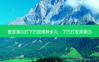 胶原蛋白打下巴能维持多久，下巴打胶原蛋白