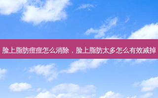 脸上脂肪痘痘怎么消除，脸上脂肪太多怎么有效减掉