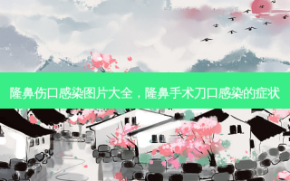 隆鼻伤口感染图片大全，隆鼻手术刀口感染的症状