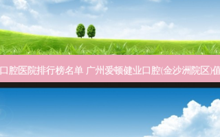 国内口腔医院排行榜名单 广州爱顿健业口腔(金沙洲院区)值得选