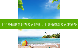 上半身抽脂后纱布多久能拆，上身抽脂后多久不难受