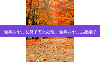 隆鼻四个月发炎了怎么处理，隆鼻四个月后感染了