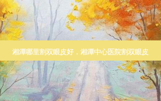 湘潭哪里割双眼皮好，湘潭中心医院割双眼皮