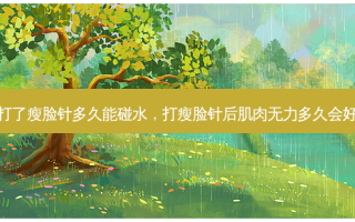 打了瘦脸针多久能碰水，打瘦脸针后肌肉无力多久会好