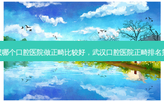 武汉哪个口腔医院做正畸比较好，武汉口腔医院正畸排名第几