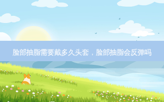 脸部抽脂需要戴多久头套，脸部抽脂会反弹吗