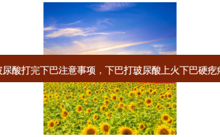 玻尿酸打完下巴注意事项，下巴打玻尿酸上火下巴硬疙瘩