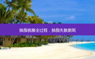 抽脂视频全过程，抽脂失败新闻
