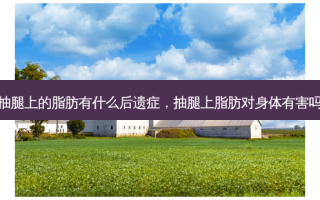 抽腿上的脂肪有什么后遗症，抽腿上脂肪对身体有害吗