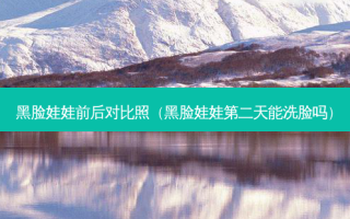 黑脸娃娃前后对比照（黑脸娃娃第二天能洗脸吗）