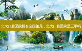 北大口腔医院排名全国第几，北大口腔医院是三甲吗