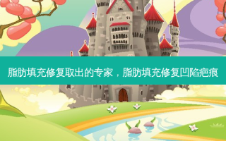 脂肪填充修复取出的专家，脂肪填充修复凹陷疤痕