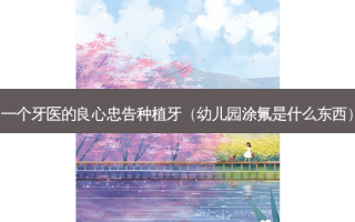 一个牙医的良心忠告种植牙（幼儿园涂氟是什么东西）