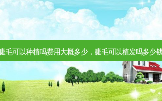 睫毛可以种植吗费用大概多少，睫毛可以植发吗多少钱