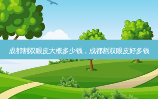 成都割双眼皮大概多少钱，成都割双眼皮好多钱
