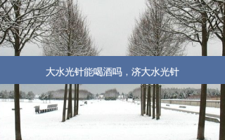 大水光针能喝酒吗，济大水光针