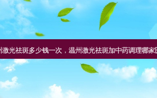 温州激光祛斑多少钱一次，温州激光祛斑加中药调理哪家医院