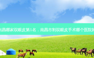 南昌哪家双眼皮第1名，南昌市割双眼皮手术哪个医院好