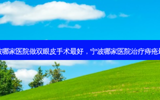 宁波哪家医院做双眼皮手术好，宁波哪家医院痔疮好