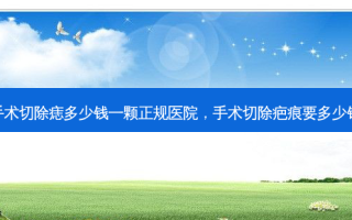 手术切除痣多少钱一颗正规医院，手术切除疤痕要多少钱