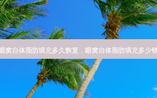 眼窝自体脂肪填充多久恢复，眼窝自体脂肪填充多少钱