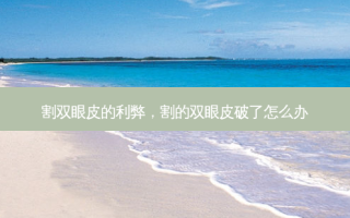割双眼皮的利弊，割的双眼皮破了怎么办