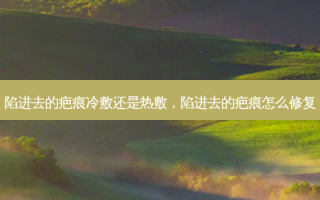 陷进去的疤痕冷敷还是热敷，陷进去的疤痕怎么修复