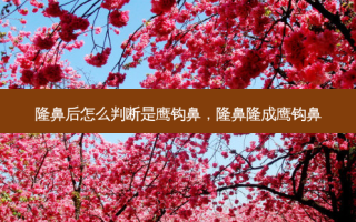 隆鼻后怎么判断是鹰钩鼻，隆鼻隆成鹰钩鼻