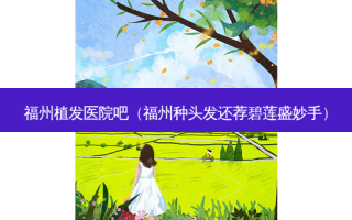福州植发医院吧（福州种头发还荐碧莲盛妙手）