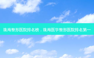 珠海整形医院排名榜，珠海医学整形医院 *** 
